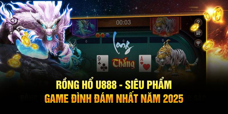 Rồng Hổ U888 - Siêu Phẩm Game Đình Đám Nhất Năm 2025